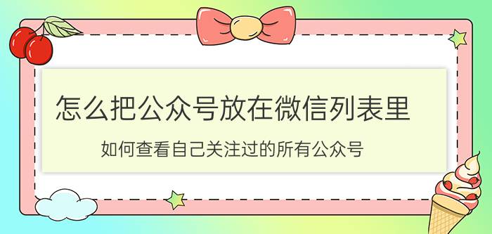 怎么把公众号放在微信列表里 如何查看自己关注过的所有公众号？